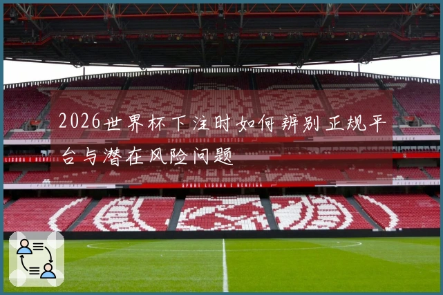 2026世界杯下注时如何辨别正规平台与潜在风险问题