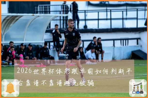 2026世界杯体彩跟单前如何判断平台靠谱不靠谱避免被骗