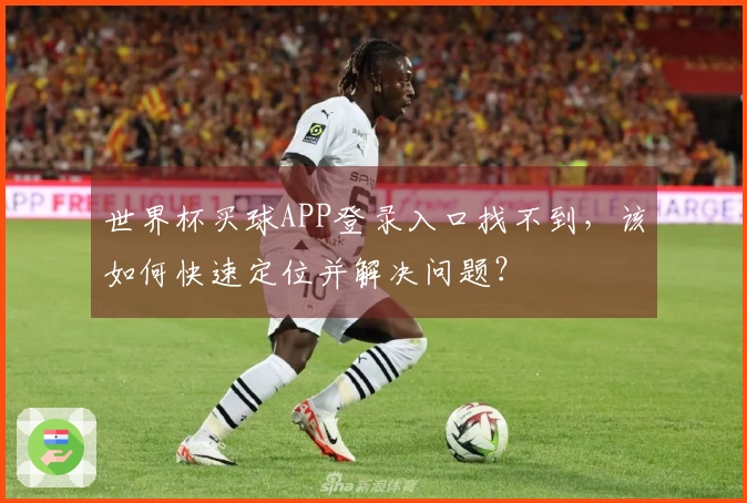世界杯买球APP登录入口找不到，该如何快速定位并解决问题？