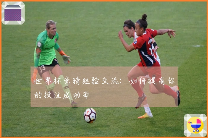 世界杯竞猜经验交流：如何提高你的投注成功率