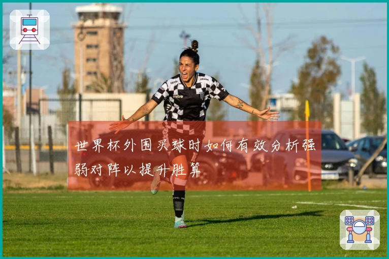 世界杯外围买球时如何有效分析强弱对阵以提升胜算