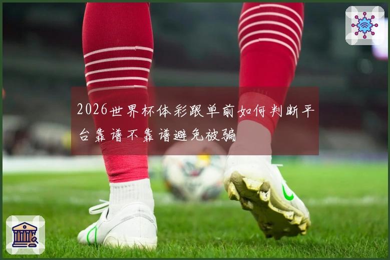 2026世界杯体彩跟单前如何判断平台靠谱不靠谱避免被骗
