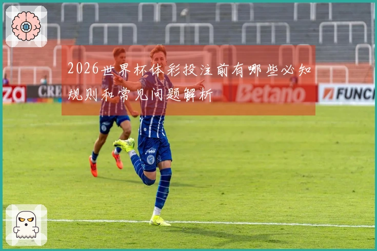 2026世界杯体彩投注前有哪些必知规则和常见问题解析