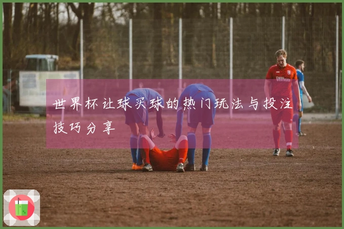 世界杯让球买球的热门玩法与投注技巧分享