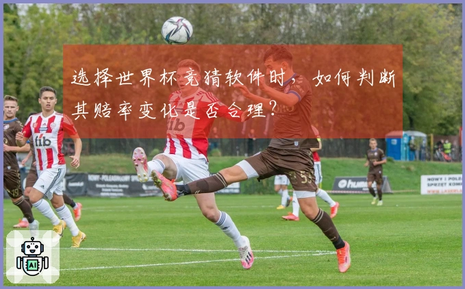 选择世界杯竞猜软件时，如何判断其赔率变化是否合理？