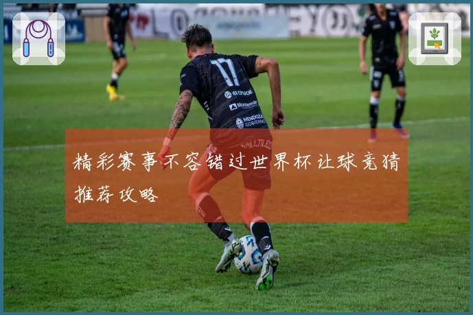 精彩赛事不容错过世界杯让球竞猜推荐攻略