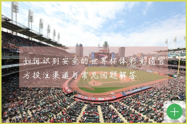 如何识别安全的世界杯体彩竞猜官方投注渠道与常见问题解答