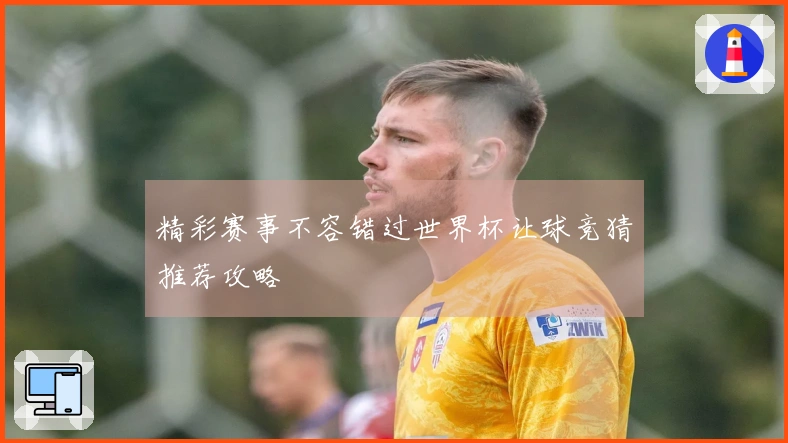 精彩赛事不容错过世界杯让球竞猜推荐攻略